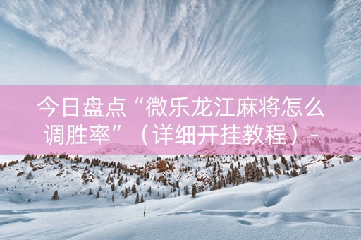 今日盘点“微乐龙江麻将怎么调胜率”（详细开挂教程）-哔哩哔哩