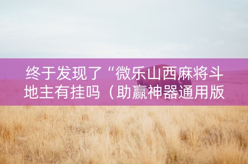 终于发现了“微乐山西麻将斗地主有挂吗（助赢神器通用版）