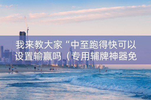 我来教大家“中至跑得快可以设置输赢吗（专用辅牌神器免安装）