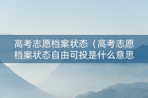 高考志愿档案状态（高考志愿档案状态自由可投是什么意思）
