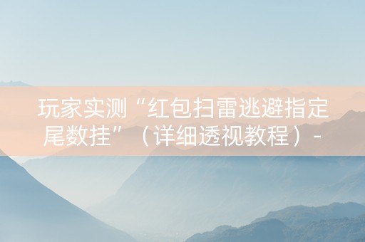 玩家实测“红包扫雷逃避指定尾数挂”（详细透视教程）-哔哩哔哩