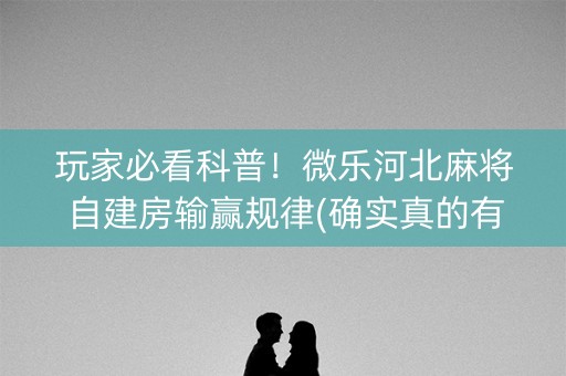 玩家必看科普！微乐河北麻将自建房输赢规律(确实真的有挂)
