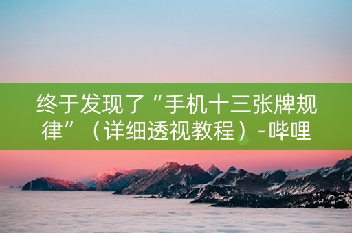 终于发现了“手机十三张牌规律”（详细透视教程）-哔哩哔哩