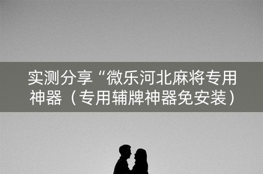 实测分享“微乐河北麻将专用神器（专用辅牌神器免安装）