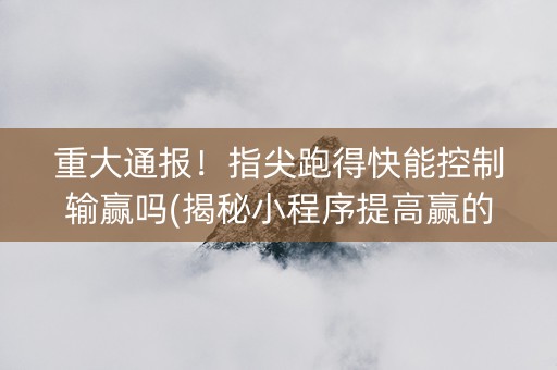 重大通报！指尖跑得快能控制输赢吗(揭秘小程序提高赢的概率)