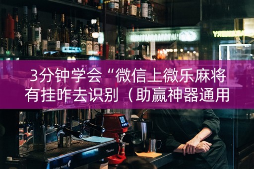 3分钟学会“微信上微乐麻将有挂咋去识别（助赢神器通用版）