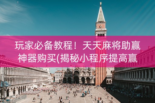 玩家必备教程！天天麻将助赢神器购买(揭秘小程序提高赢的概率)