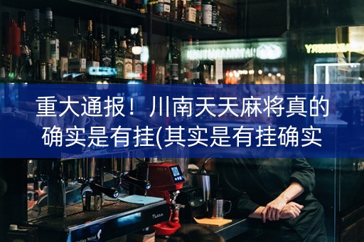 重大通报！川南天天麻将真的确实是有挂(其实是有挂确实有挂)