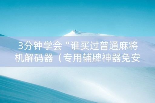 3分钟学会“谁买过普通麻将机解码器（专用辅牌神器免安装）