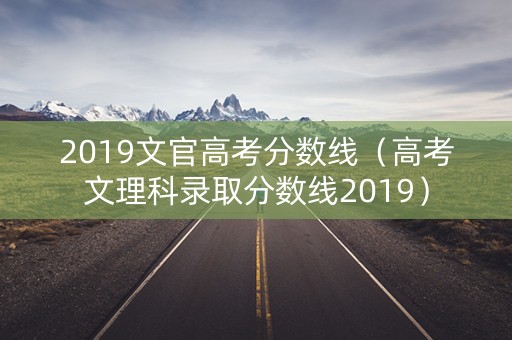 2019文官高考分数线（高考文理科录取分数线2019）