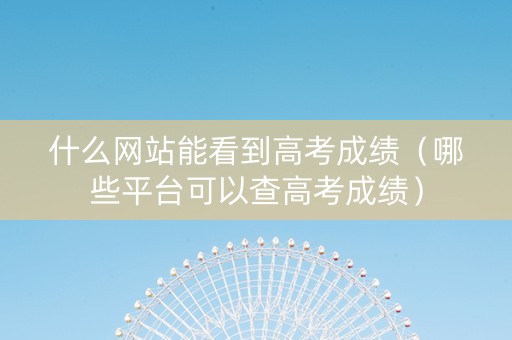 什么网站能看到高考成绩（哪些平台可以查高考成绩）
