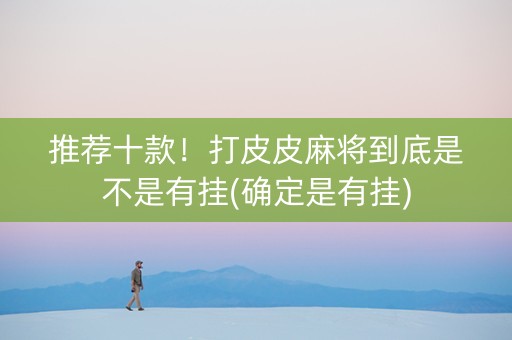 推荐十款！打皮皮麻将到底是不是有挂(确定是有挂)
