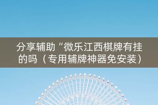 分享辅助“微乐江西棋牌有挂的吗（专用辅牌神器免安装）