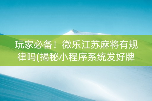 玩家必备！微乐江苏麻将有规律吗(揭秘小程序系统发好牌)