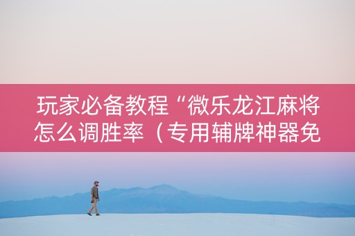 玩家必备教程“微乐龙江麻将怎么调胜率（专用辅牌神器免安装）