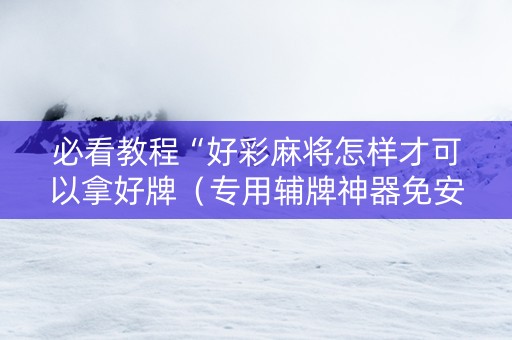 必看教程“好彩麻将怎样才可以拿好牌（专用辅牌神器免安装）