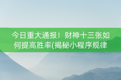 今日重大通报！财神十三张如何提高胜率(揭秘小程序规律攻略)