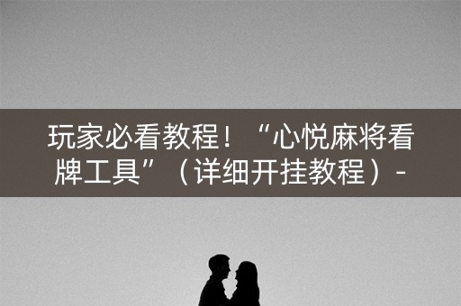 玩家必看教程！“心悦麻将看牌工具”（详细开挂教程）-哔哩哔哩