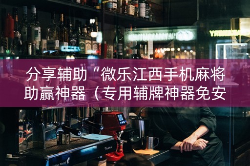 分享辅助“微乐江西手机麻将助赢神器（专用辅牌神器免安装）