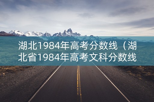 湖北1984年高考分数线（湖北省1984年高考文科分数线）