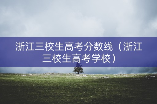 浙江三校生高考分数线（浙江三校生高考学校）