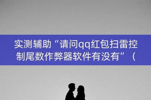 实测辅助“请问qq红包扫雷控制尾数作弊器软件有没有”（详细透视教程）-哔哩哔哩