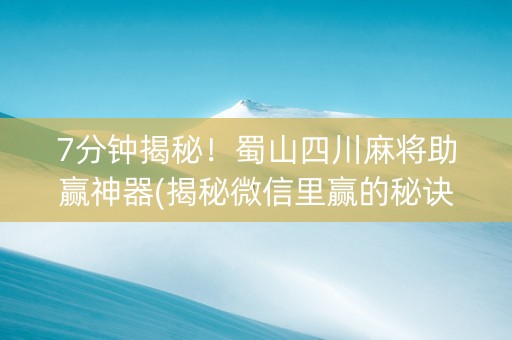 7分钟揭秘！蜀山四川麻将助赢神器(揭秘微信里赢的秘诀)