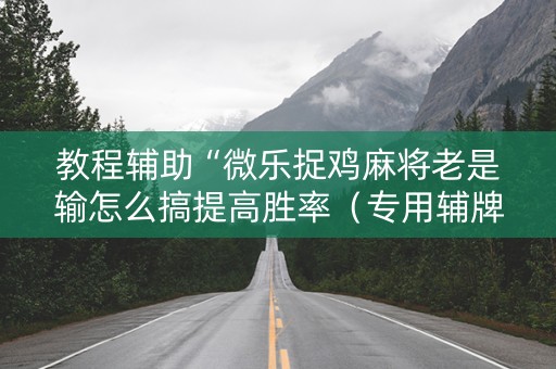 教程辅助“微乐捉鸡麻将老是输怎么搞提高胜率（专用辅牌神器免安装）