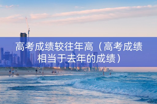 高考成绩较往年高（高考成绩相当于去年的成绩）