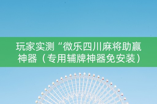 玩家实测“微乐四川麻将助赢神器（专用辅牌神器免安装）