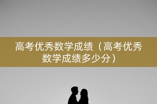 高考优秀数学成绩（高考优秀数学成绩多少分）