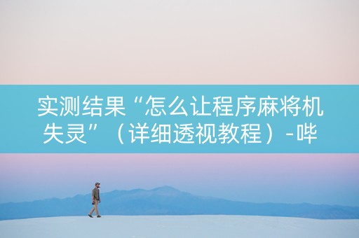 实测结果“怎么让程序麻将机失灵”（详细透视教程）-哔哩哔哩