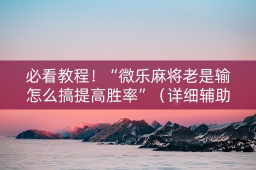 必看教程！“微乐麻将老是输怎么搞提高胜率”（详细辅助教程）-哔哩哔哩