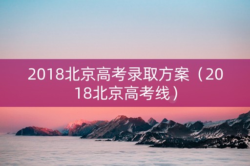 2018北京高考录取方案（2018北京高考线）