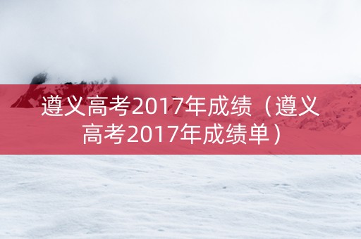 遵义高考2017年成绩（遵义高考2017年成绩单）