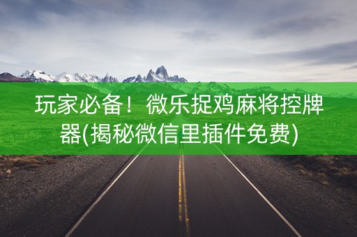 玩家必备！微乐捉鸡麻将控牌器(揭秘微信里插件免费)