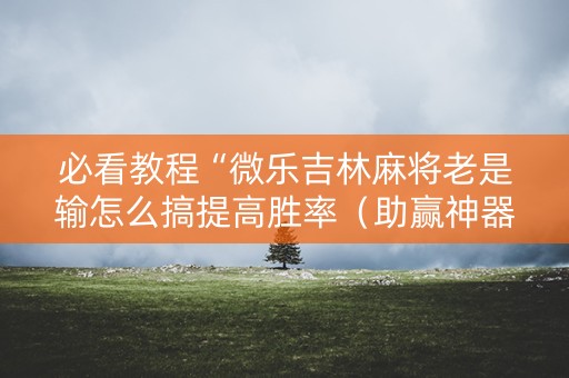 必看教程“微乐吉林麻将老是输怎么搞提高胜率（助赢神器通用版）