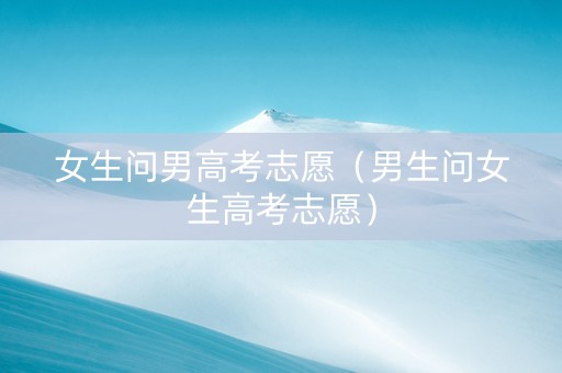 女生问男高考志愿（男生问女生高考志愿）