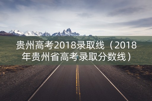 贵州高考2018录取线（2018年贵州省高考录取分数线）