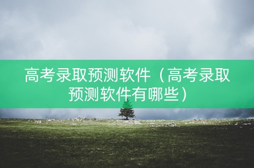 高考录取预测软件（高考录取预测软件有哪些）