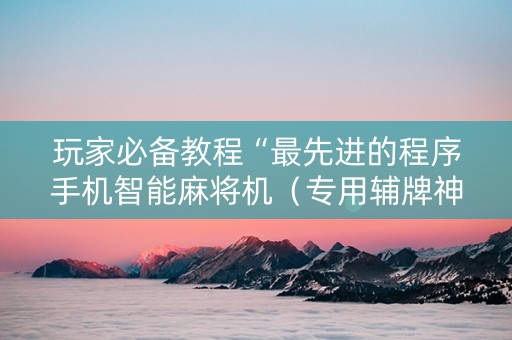 玩家必备教程“最先进的程序手机智能麻将机（专用辅牌神器免安装）