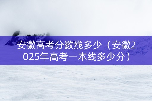 安徽高考分数线多少（安徽2025年高考一本线多少分）
