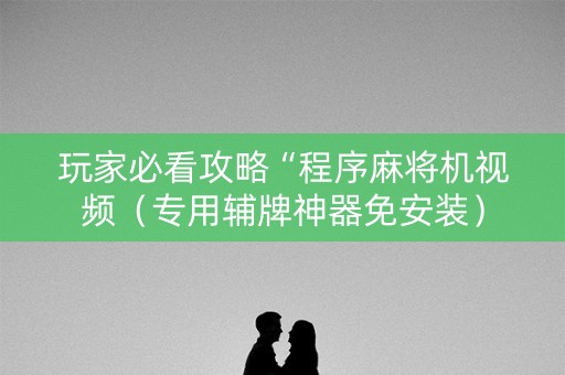 玩家必看攻略“程序麻将机视频（专用辅牌神器免安装）