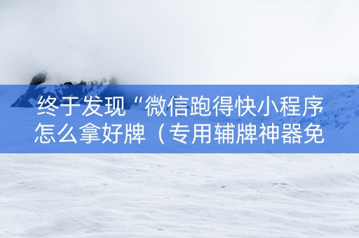 终于发现“微信跑得快小程序怎么拿好牌（专用辅牌神器免安装）