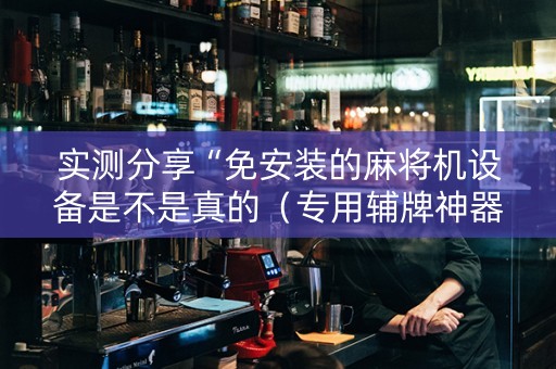 实测分享“免安装的麻将机设备是不是真的（专用辅牌神器免安装）