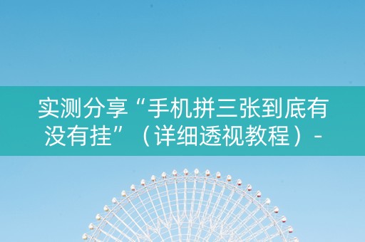 实测分享“手机拼三张到底有没有挂”（详细透视教程）-哔哩哔哩