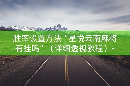 胜率设置方法“星悦云南麻将有挂吗”（详细透视教程）-哔哩哔哩