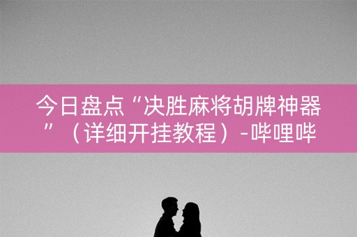 今日盘点“决胜麻将胡牌神器”（详细开挂教程）-哔哩哔哩