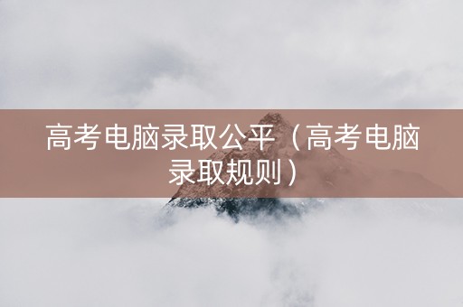 高考电脑录取公平（高考电脑录取规则）