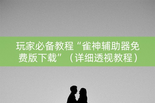 玩家必备教程“雀神辅助器免费版下载”（详细透视教程）-哔哩哔哩